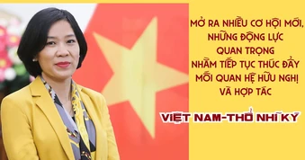 Mở ra nhiều cơ hội mới, những động lực quan trọng nhằm tiếp tục thúc đẩy mối quan hệ hữu nghị và hợp tác Việt Nam-Thổ Nhĩ Kỳ