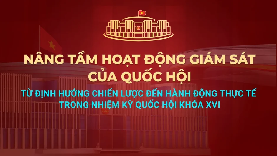 Nâng tầm hoạt động giám sát của Quốc hội: Từ định hướng chiến lược đến hành động thực tế Nâng tầm hoạt động giám sát của Quốc hội: Từ định hướng chiến lược đến hành động thực tế