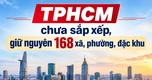 TPHCM chưa có chủ trương sắp xếp 168 xã, phường, đặc khu