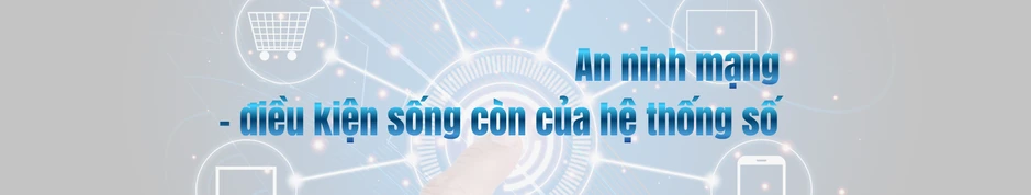 Bài 2: An ninh mạng – nền tảng của niềm tin số trong chuyển đổi số quốc gia Bài 2: An ninh mạng – nền tảng của niềm tin số trong chuyển đổi số quốc gia