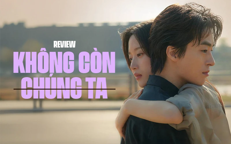 Không Còn Chúng Ta: Khi tình yêu có lớn đến đâu cũng không thắng nổi cuộc đời Không Còn Chúng Ta: Khi tình yêu có lớn đến đâu cũng không thắng nổi cuộc đời