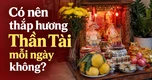 Có nên thắp hương Thần Tài mỗi ngày không? Những điều cần biết cho gia đình bạn