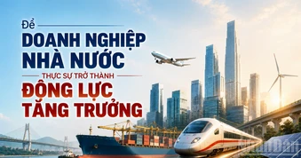 Để doanh nghiệp nhà nước thật sự trở thành động lực tăng trưởng