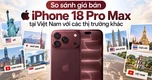 So sánh giá bán iPhone 18 Pro Max tại Việt Nam với các thị trường khác