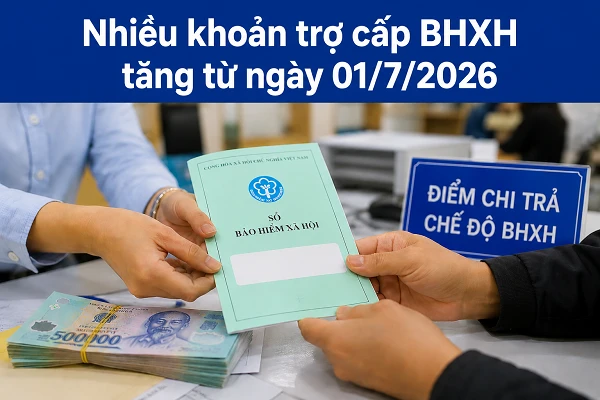 Những khoản trợ cấp BHXH tăng từ ngày 1/7/2026 mà người hưởng lưu ý Những khoản trợ cấp BHXH tăng từ ngày 1/7/2026 mà người hưởng lưu ý