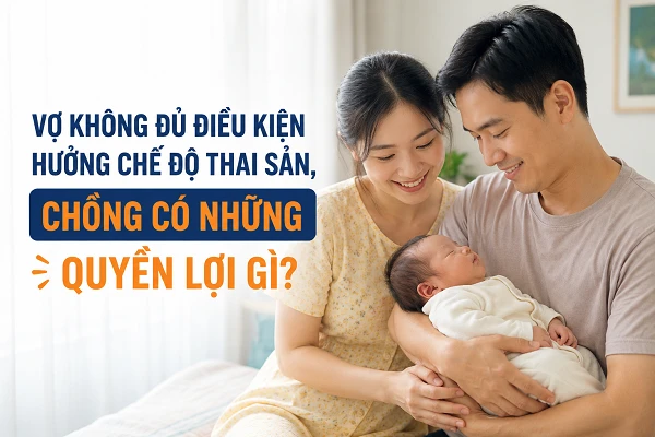 Vợ không đủ điều kiện hưởng chế độ thai sản, chồng có quyền lợi gì? Vợ không đủ điều kiện hưởng chế độ thai sản, chồng có quyền lợi gì?